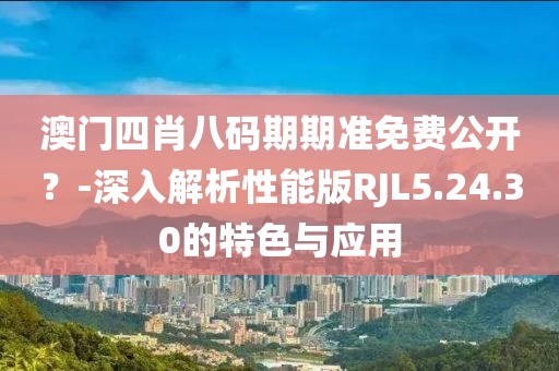 澳门四肖八码期期准免费公开？-深入解析性能版RJL5.24.30的特色与应用