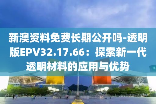 新澳资料免费长期公开吗-透明版EPV32.17.66：探索新一代透明材料的应用与优势