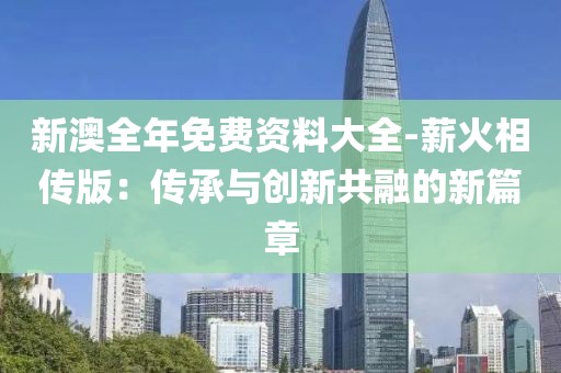 新澳全年免费资料大全-薪火相传版：传承与创新共融的新篇章