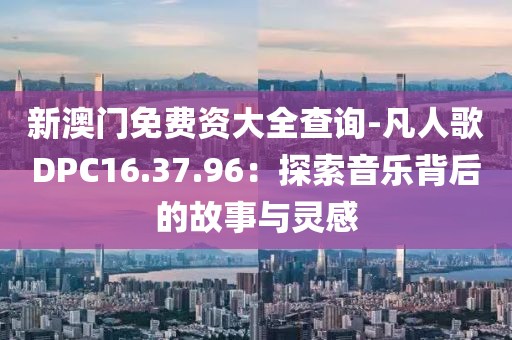 新澳门免费资大全查询-凡人歌DPC16.37.96：探索音乐背后的故事与灵感