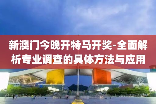 新澳门今晚开特马开奖-全面解析专业调查的具体方法与应用