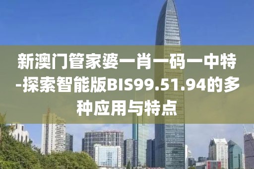 新澳门管家婆一肖一码一中特-探索智能版BIS99.51.94的多种应用与特点