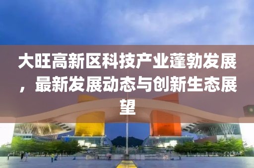 大旺高新区科技产业蓬勃发展，最新发展动态与创新生态展望
