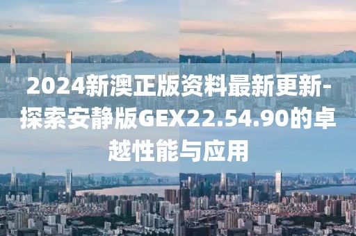 2024新澳正版资料最新更新-探索安静版GEX22.54.90的卓越性能与应用