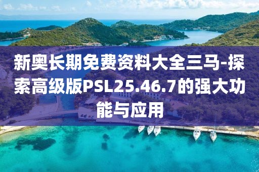 新奥长期免费资料大全三马-探索高级版PSL25.46.7的强大功能与应用
