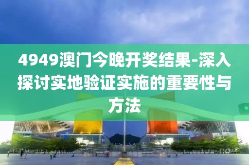 4949澳门今晚开奖结果-深入探讨实地验证实施的重要性与方法
