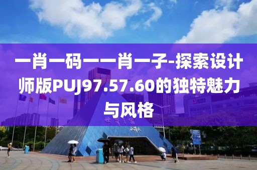 一肖一码一一肖一子-探索设计师版PUJ97.57.60的独特魅力与风格