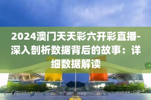2024澳门天天彩六开彩直播-深入剖析数据背后的故事：详细数据解读