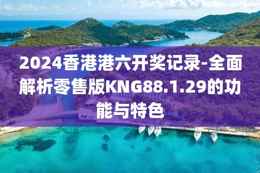 2024香港港六开奖记录-全面解析零售版KNG88.1.29的功能与特色