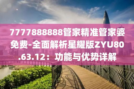 7777888888管家精准管家婆免费-全面解析星耀版ZYU80.63.12：功能与优势详解