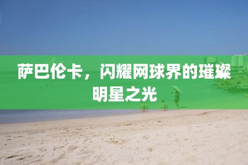 萨巴伦卡，闪耀网球界的璀璨明星之光