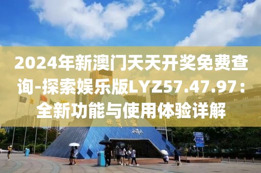 2024年新澳门天天开奖免费查询-探索娱乐版LYZ57.47.97：全新功能与使用体验详解