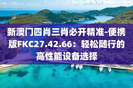 新澳门四肖三肖必开精准-便携版FKC27.42.66：轻松随行的高性能设备选择