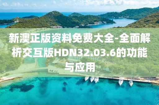 新澳正版资料免费大全-全面解析交互版HDN32.03.6的功能与应用