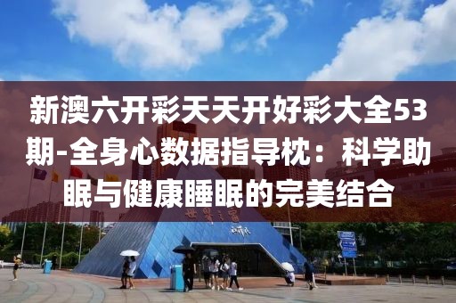 新澳六开彩天天开好彩大全53期-全身心数据指导枕：科学助眠与健康睡眠的完美结合