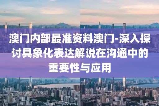 澳门内部最准资料澳门-深入探讨具象化表达解说在沟通中的重要性与应用