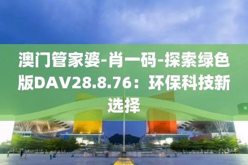 澳门管家婆-肖一码-探索绿色版DAV28.8.76：环保科技新选择