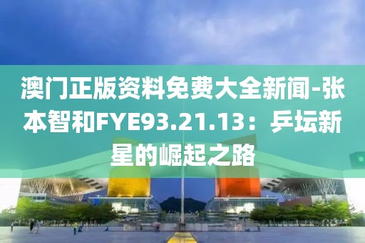 澳门正版资料免费大全新闻-张本智和FYE93.21.13：乒坛新星的崛起之路