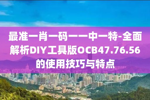 最准一肖一码一一中一特-全面解析DIY工具版OCB47.76.56的使用技巧与特点