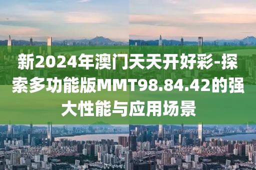 新2024年澳门天天开好彩-探索多功能版MMT98.84.42的强大性能与应用场景