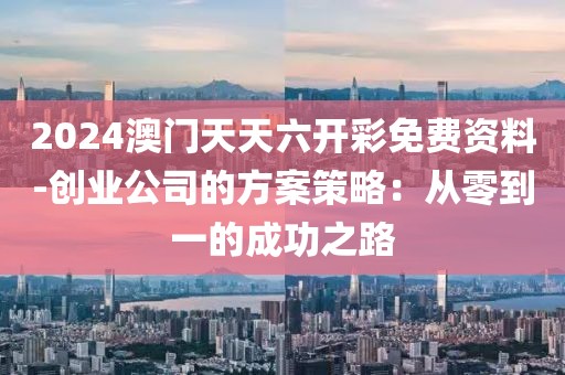 2024澳门天天六开彩免费资料-创业公司的方案策略：从零到一的成功之路
