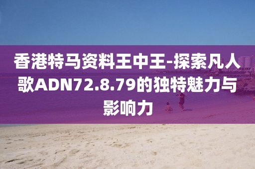 香港特马资料王中王-探索凡人歌ADN72.8.79的独特魅力与影响力