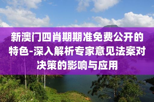 新澳门四肖期期准免费公开的特色-深入解析专家意见法案对决策的影响与应用