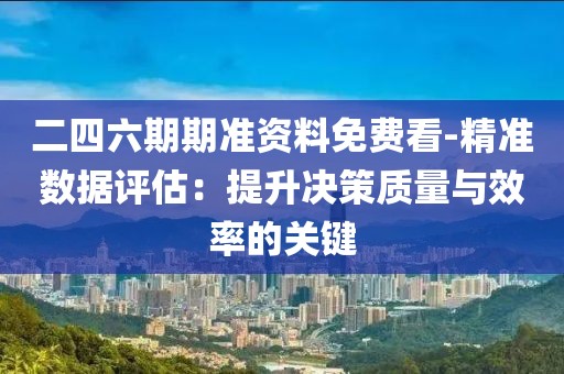 二四六期期准资料免费看-精准数据评估：提升决策质量与效率的关键