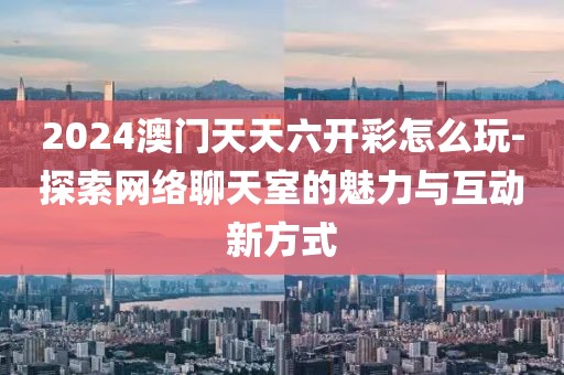 2024澳门天天六开彩怎么玩-探索网络聊天室的魅力与互动新方式