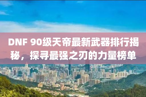 DNF 90级天帝最新武器排行揭秘，探寻最强之刃的力量榜单
