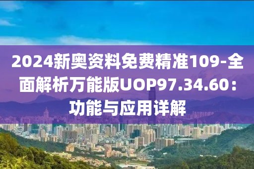 2024新奥资料免费精准109-全面解析万能版UOP97.34.60：功能与应用详解