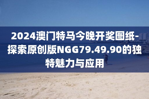 2024澳门特马今晚开奖图纸-探索原创版NGG79.49.90的独特魅力与应用