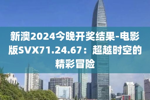 新澳2024今晚开奖结果-电影版SVX71.24.67：超越时空的精彩冒险