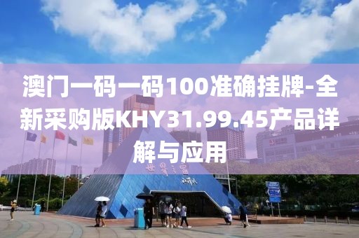 澳门一码一码100准确挂牌-全新采购版KHY31.99.45产品详解与应用