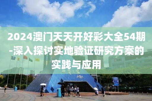 2024澳门天天开好彩大全54期-深入探讨实地验证研究方案的实践与应用