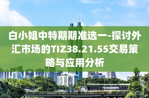 白小姐中特期期准选一-探讨外汇市场的TIZ38.21.55交易策略与应用分析