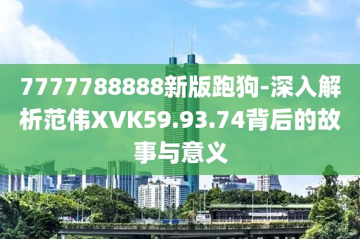 7777788888新版跑狗-深入解析范伟XVK59.93.74背后的故事与意义