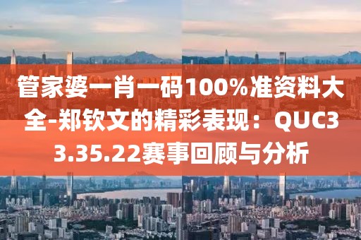 管家婆一肖一码100%准资料大全-郑钦文的精彩表现：QUC33.35.22赛事回顾与分析
