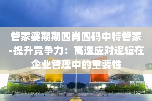 管家婆期期四肖四码中特管家-提升竞争力：高速应对逻辑在企业管理中的重要性