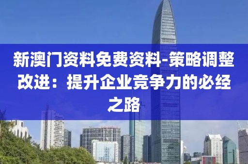 新澳门资料免费资料-策略调整改进：提升企业竞争力的必经之路
