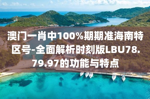 澳门一肖中100%期期准海南特区号-全面解析时刻版LBU78.79.97的功能与特点