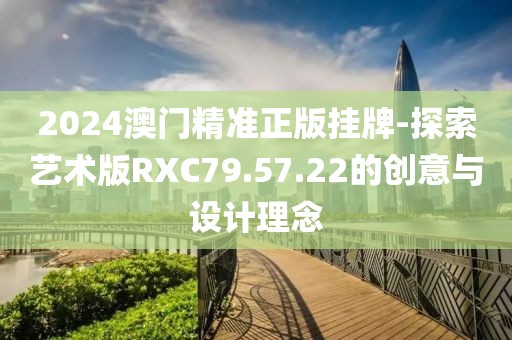2024澳门精准正版挂牌-探索艺术版RXC79.57.22的创意与设计理念
