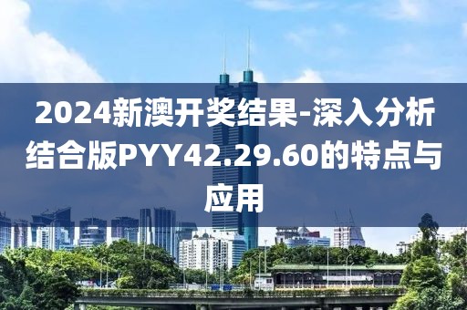 2024新澳开奖结果-深入分析结合版PYY42.29.60的特点与应用