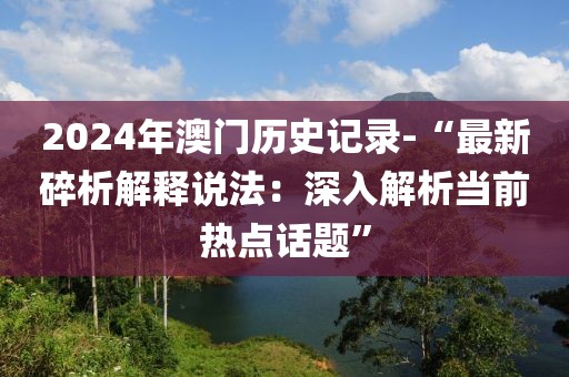 2024年澳门历史记录-“最新碎析解释说法：深入解析当前热点话题”