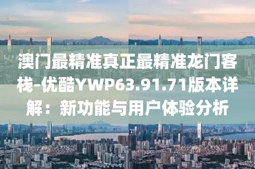 澳门最精准真正最精准龙门客栈-优酷YWP63.91.71版本详解：新功能与用户体验分析