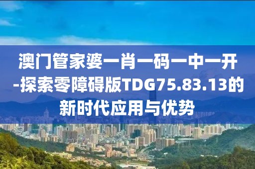 澳门管家婆一肖一码一中一开-探索零障碍版TDG75.83.13的新时代应用与优势