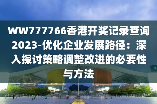 WW777766香港开奖记录查询2023-优化企业发展路径：深入探讨策略调整改进的必要性与方法