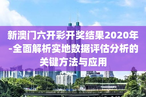 新澳门六开彩开奖结果2020年-全面解析实地数据评估分析的关键方法与应用