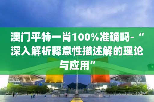 澳门平特一肖100%准确吗-“深入解析释意性描述解的理论与应用”