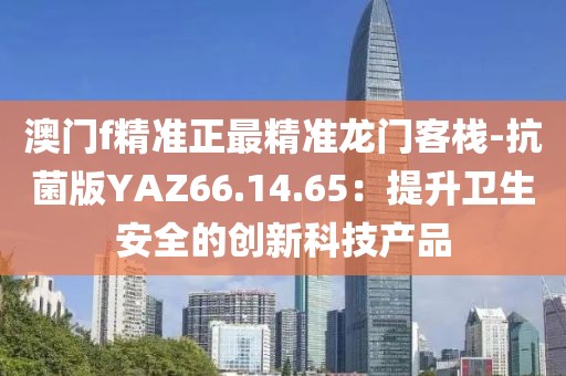 澳门f精准正最精准龙门客栈-抗菌版YAZ66.14.65：提升卫生安全的创新科技产品